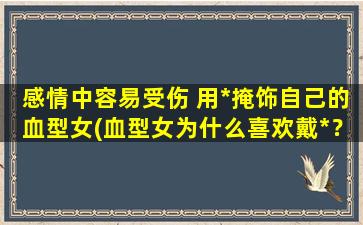 感情中容易受伤 用*掩饰自己的血型女(血型女为什么喜欢戴*？深度解析TA们的内心世界)